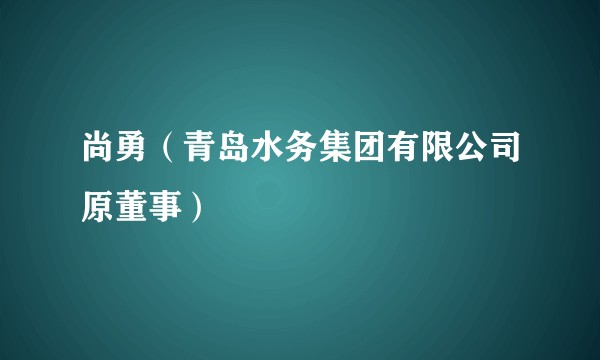 尚勇（青岛水务集团有限公司原董事）