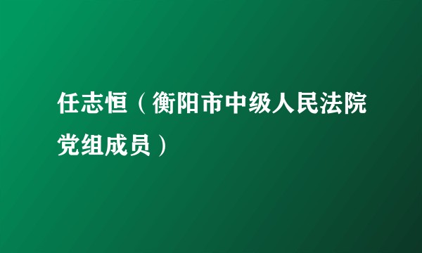 任志恒（衡阳市中级人民法院党组成员）