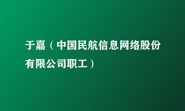 于嘉（中国民航信息网络股份有限公司职工）