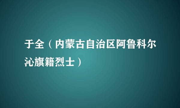 于全（内蒙古自治区阿鲁科尔沁旗籍烈士）