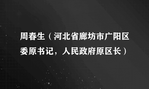 周春生（河北省廊坊市广阳区委原书记，人民政府原区长）