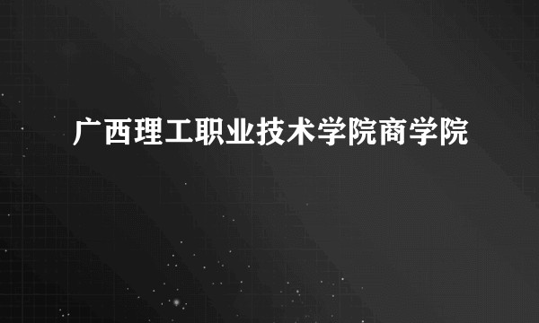 广西理工职业技术学院商学院