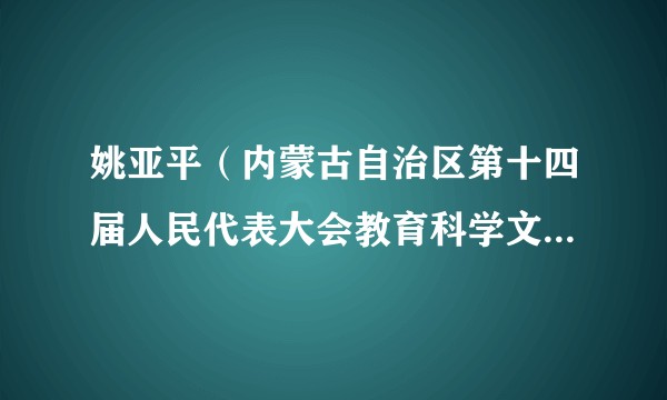 姚亚平(内蒙古自治区第十四届人民代表大会教育科学文化卫生委员会副主任委员)