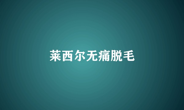 莱西尔无痛脱毛