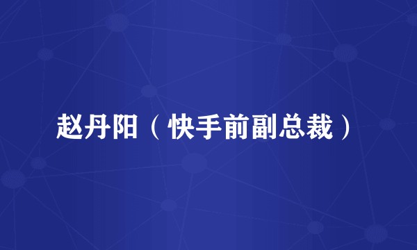 赵丹阳（快手前副总裁）