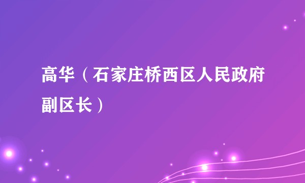 高华（石家庄桥西区人民政府副区长）