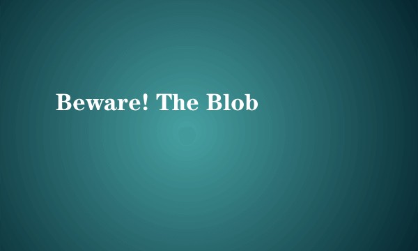 Beware! The Blob
