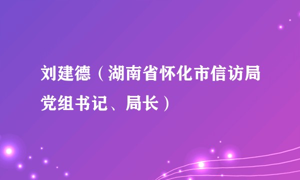 刘建德（湖南省怀化市信访局党组书记、局长）