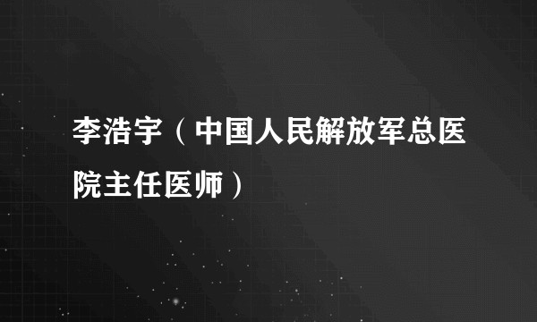李浩宇（中国人民解放军总医院主任医师）