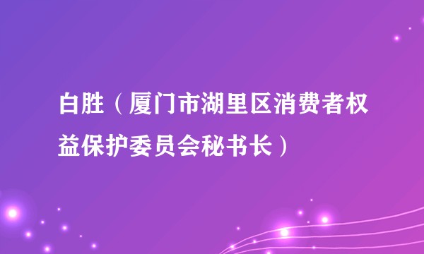 白胜（厦门市湖里区消费者权益保护委员会秘书长）
