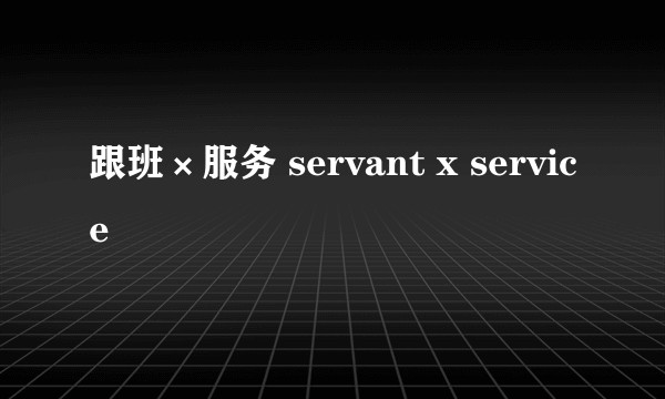 跟班×服务 servant x service