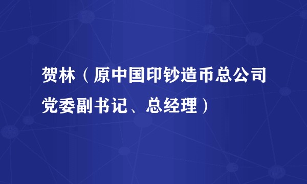 贺林（原中国印钞造币总公司党委副书记、总经理）