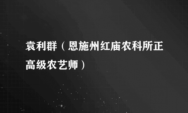 袁利群(恩施州红庙农科所正高级农艺师)