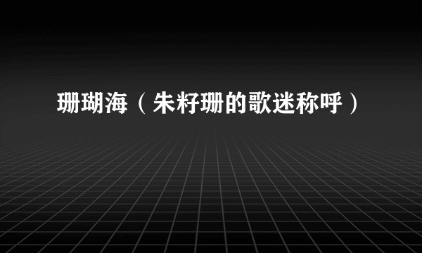 珊瑚海(朱籽珊的歌迷称呼)