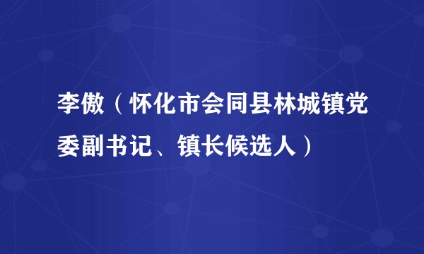 李傲（怀化市会同县林城镇党委副书记、镇长候选人）