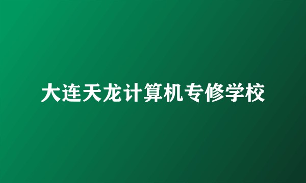 大连天龙计算机专修学校