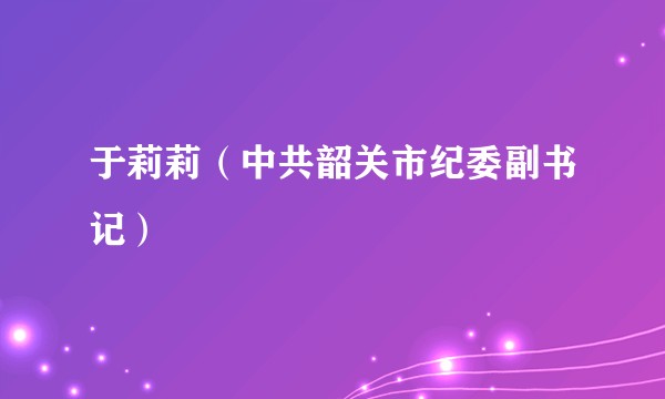 于莉莉（中共韶关市纪委副书记）