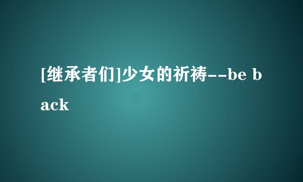 [继承者们]少女的祈祷--be back