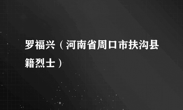 罗福兴（河南省周口市扶沟县籍烈士）