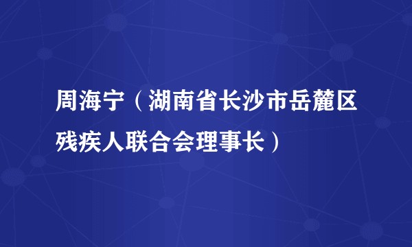 周海宁（湖南省长沙市岳麓区残疾人联合会理事长）