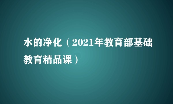 水的净化(2021年教育部基础教育精品课)