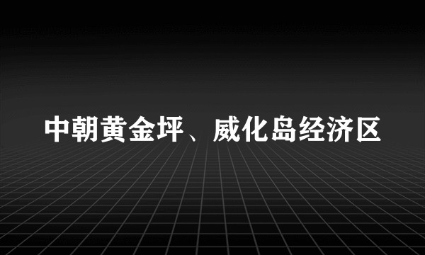 中朝黄金坪、威化岛经济区