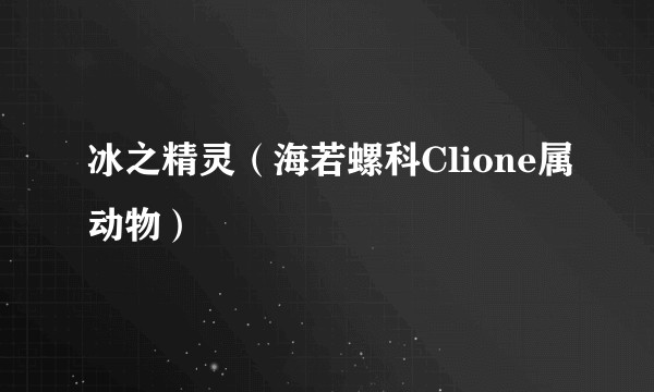 冰之精灵（海若螺科Clione属动物）