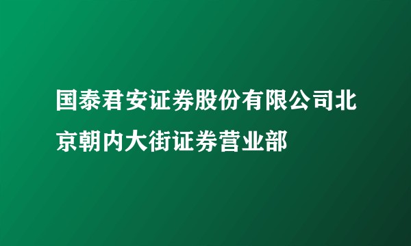 国泰君安证券股份有限公司北京朝内大街证券营业部