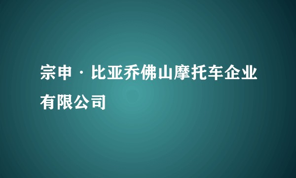 宗申·比亚乔佛山摩托车企业有限公司