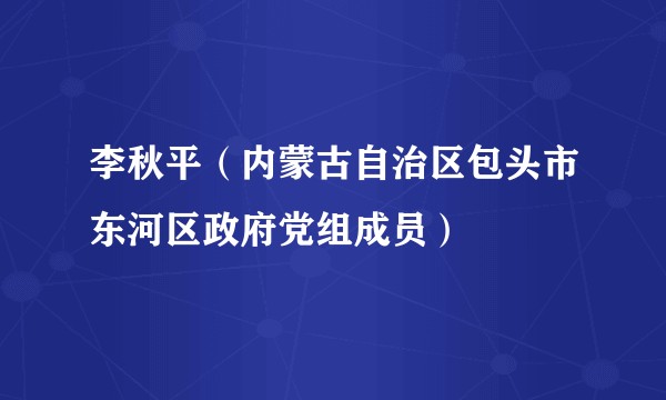 李秋平（内蒙古自治区包头市东河区政府党组成员）