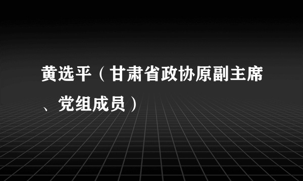 黄选平（甘肃省政协原副主席、党组成员）