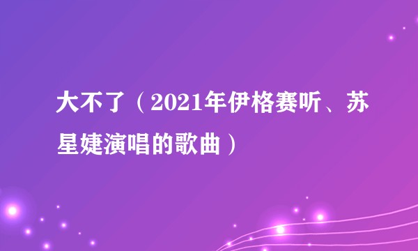 大不了（2021年伊格赛听、苏星婕演唱的歌曲）