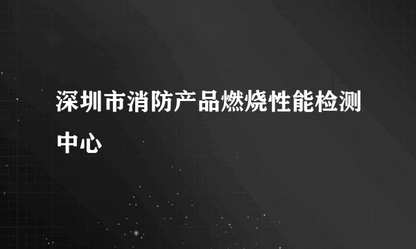 深圳市消防产品燃烧性能检测中心