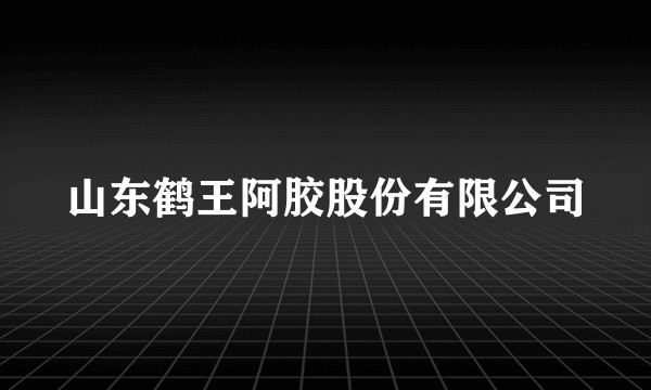 山东鹤王阿胶股份有限公司