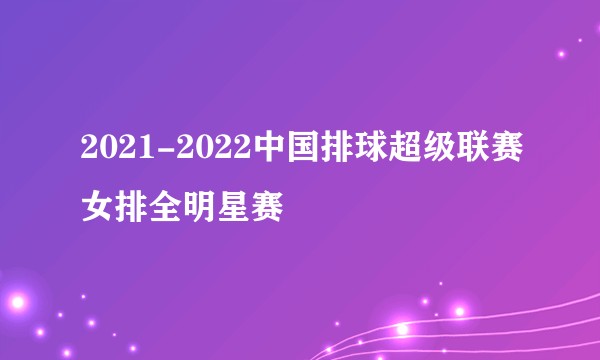 2021-2022中国排球超级联赛女排全明星赛