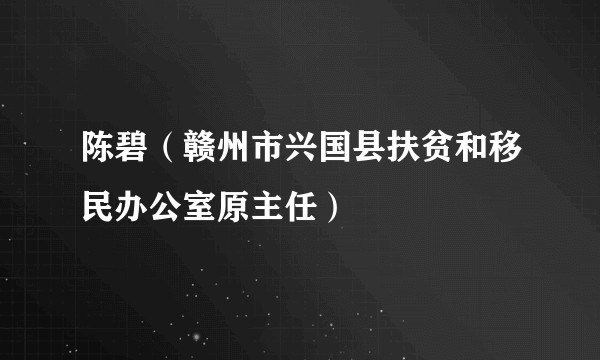 陈碧（赣州市兴国县扶贫和移民办公室原主任）
