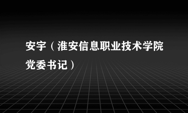安宇（淮安信息职业技术学院党委书记）