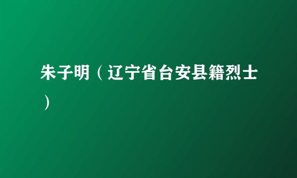 朱子明(辽宁省台安县籍烈士)