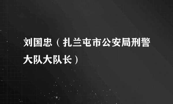 刘国忠（扎兰屯市公安局刑警大队大队长）