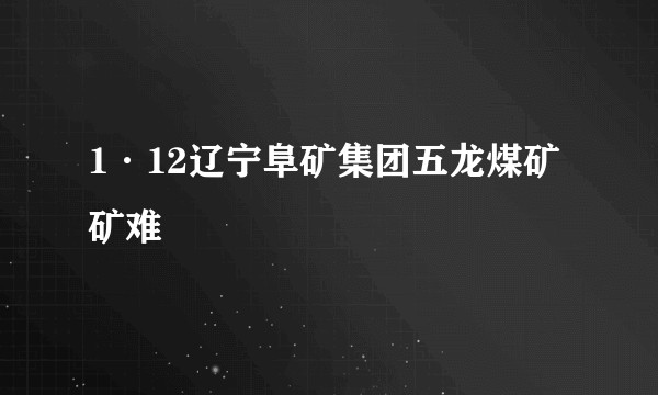 1·12辽宁阜矿集团五龙煤矿矿难