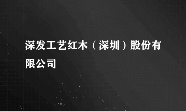 深发工艺红木（深圳）股份有限公司
