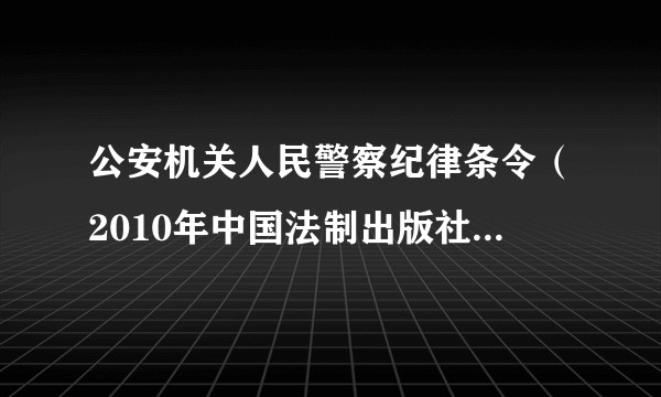 公安机关人民警察纪律条令（2010年中国法制出版社出版的纪律条令汇编书籍）