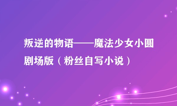 叛逆的物语——魔法少女小圆剧场版（粉丝自写小说）