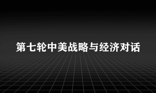 第七轮中美战略与经济对话