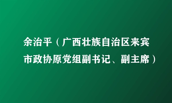 余治平（广西壮族自治区来宾市政协原党组副书记、副主席）