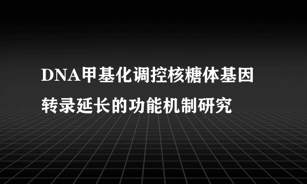 DNA甲基化调控核糖体基因转录延长的功能机制研究