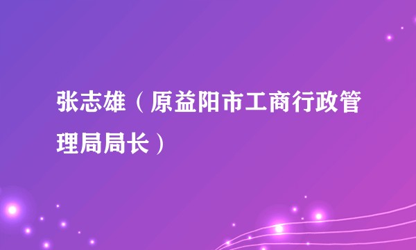 张志雄（原益阳市工商行政管理局局长）