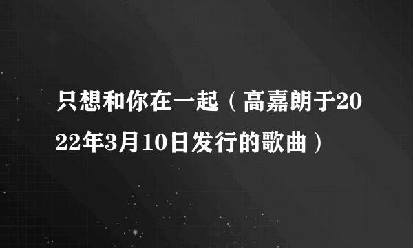只想和你在一起（高嘉朗于2022年3月10日发行的歌曲）