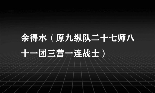 余得水（原九纵队二十七师八十一团三营一连战士）