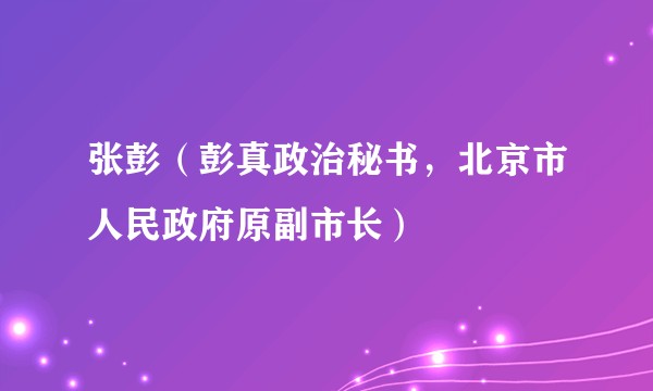 张彭（彭真政治秘书，北京市人民政府原副市长）